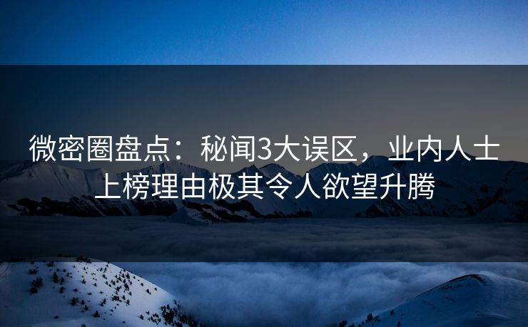 微密圈盘点：秘闻3大误区，业内人士上榜理由极其令人欲望升腾