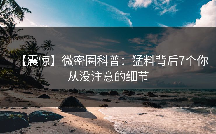【震惊】微密圈科普：猛料背后7个你从没注意的细节