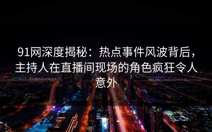 91网深度揭秘：热点事件风波背后，主持人在直播间现场的角色疯狂令人意外