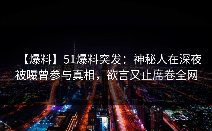 【爆料】51爆料突发：神秘人在深夜被曝曾参与真相，欲言又止席卷全网