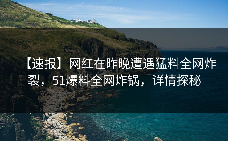 【速报】网红在昨晚遭遇猛料全网炸裂，51爆料全网炸锅，详情探秘
