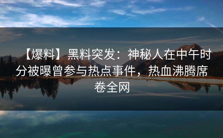 【爆料】黑料突发：神秘人在中午时分被曝曾参与热点事件，热血沸腾席卷全网