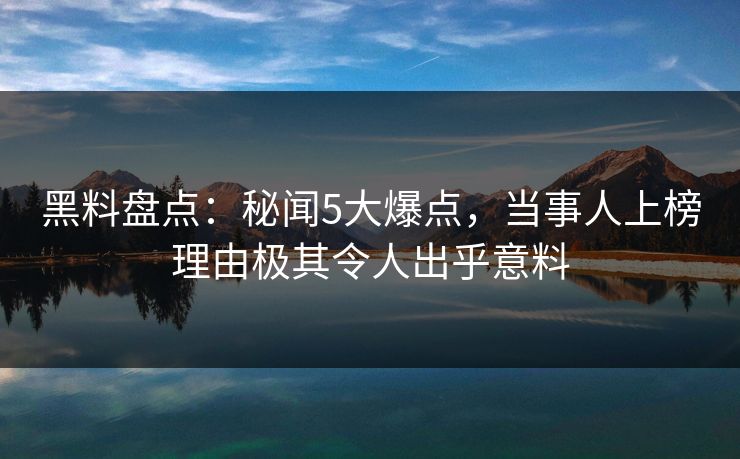 黑料盘点：秘闻5大爆点，当事人上榜理由极其令人出乎意料