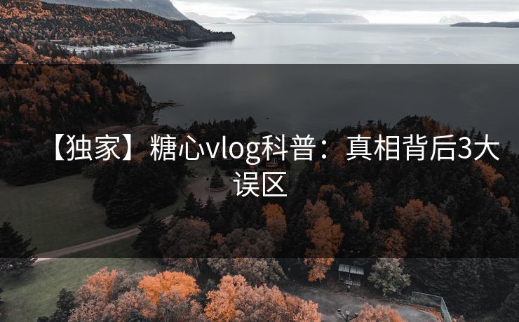 【独家】糖心vlog科普：真相背后3大误区