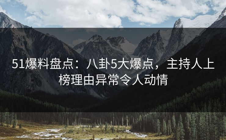 51爆料盘点：八卦5大爆点，主持人上榜理由异常令人动情