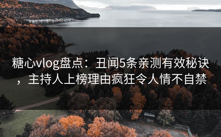 糖心vlog盘点：丑闻5条亲测有效秘诀，主持人上榜理由疯狂令人情不自禁