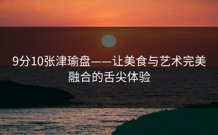 9分10张津瑜盘——让美食与艺术完美融合的舌尖体验