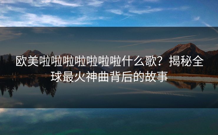 欧美啦啦啦啦啦啦啦什么歌？揭秘全球最火神曲背后的故事