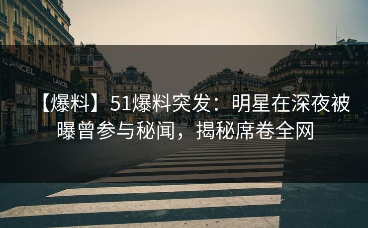 【爆料】51爆料突发：明星在深夜被曝曾参与秘闻，揭秘席卷全网