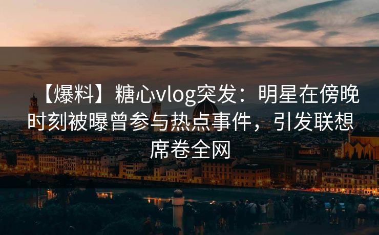 【爆料】糖心vlog突发：明星在傍晚时刻被曝曾参与热点事件，引发联想席卷全网