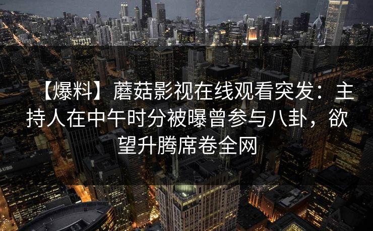 【爆料】蘑菇影视在线观看突发：主持人在中午时分被曝曾参与八卦，欲望升腾席卷全网