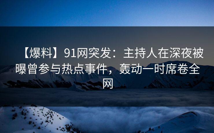 【爆料】91网突发：主持人在深夜被曝曾参与热点事件，轰动一时席卷全网
