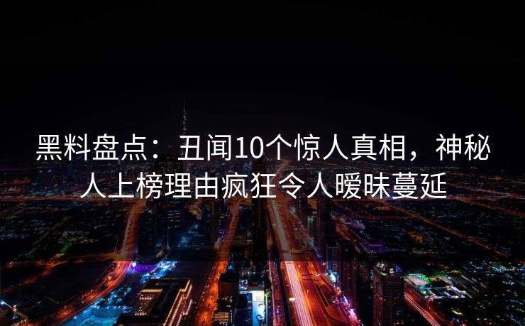 黑料盘点：丑闻10个惊人真相，神秘人上榜理由疯狂令人暧昧蔓延