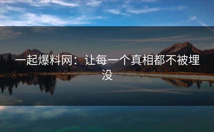 一起爆料网：让每一个真相都不被埋没