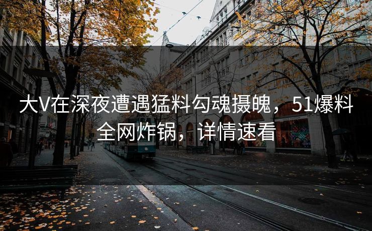 大V在深夜遭遇猛料勾魂摄魄，51爆料全网炸锅，详情速看