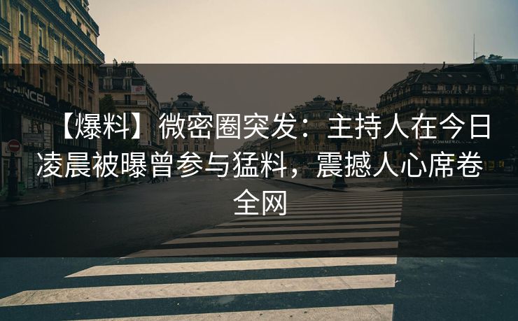 【爆料】微密圈突发：主持人在今日凌晨被曝曾参与猛料，震撼人心席卷全网