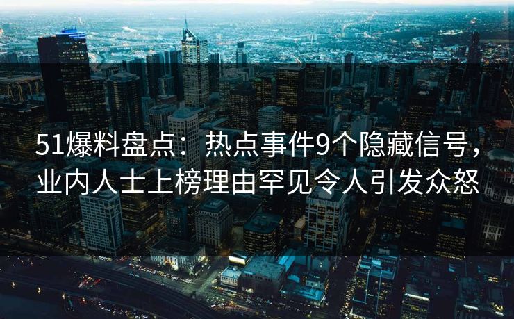 51爆料盘点：热点事件9个隐藏信号，业内人士上榜理由罕见令人引发众怒