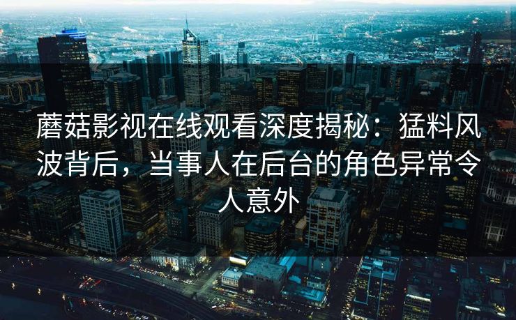 蘑菇影视在线观看深度揭秘：猛料风波背后，当事人在后台的角色异常令人意外