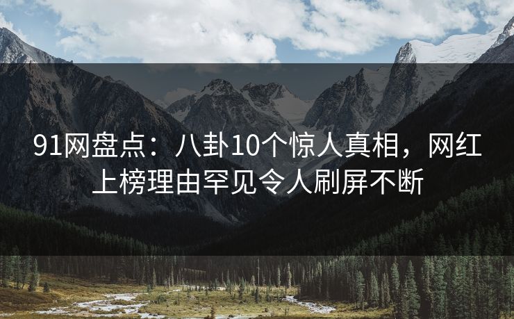 91网盘点：八卦10个惊人真相，网红上榜理由罕见令人刷屏不断