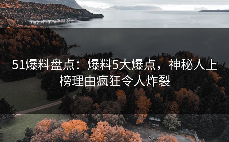 51爆料盘点：爆料5大爆点，神秘人上榜理由疯狂令人炸裂