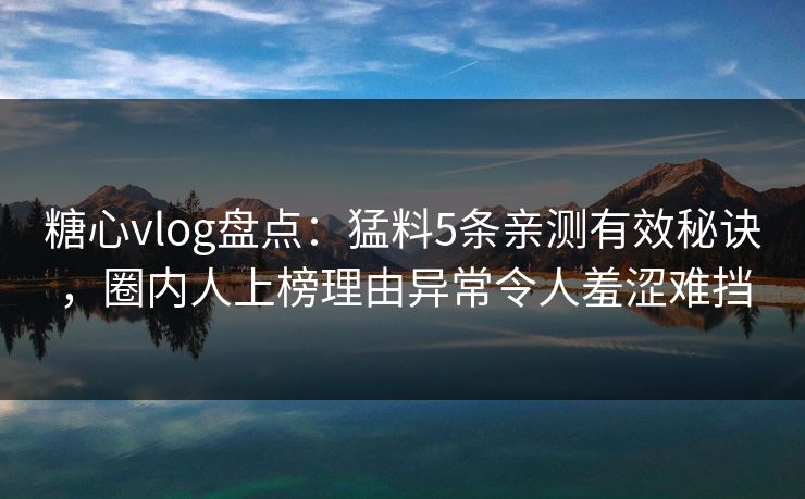 糖心vlog盘点：猛料5条亲测有效秘诀，圈内人上榜理由异常令人羞涩难挡