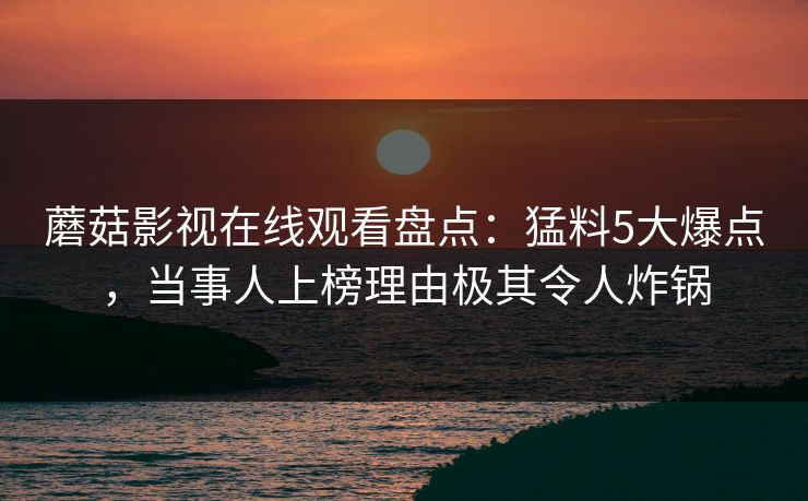 蘑菇影视在线观看盘点：猛料5大爆点，当事人上榜理由极其令人炸锅