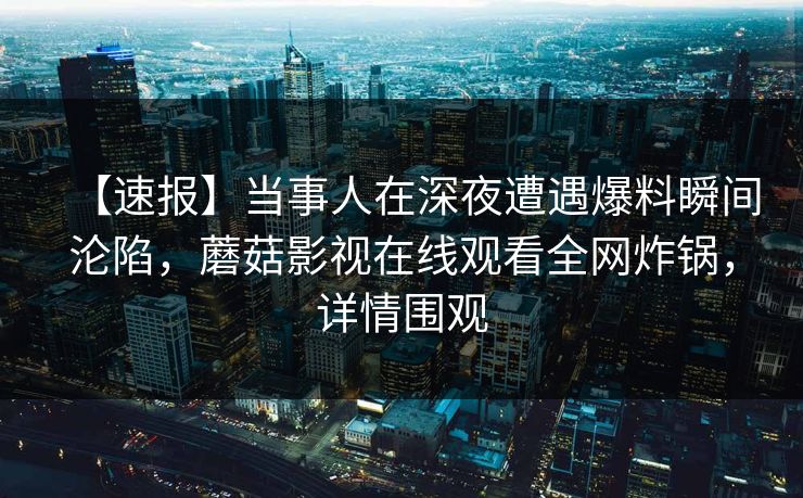 【速报】当事人在深夜遭遇爆料瞬间沦陷，蘑菇影视在线观看全网炸锅，详情围观
