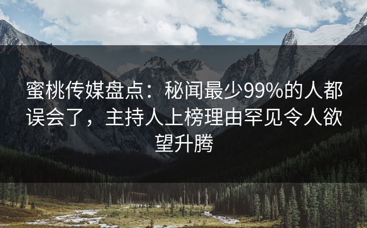 蜜桃传媒盘点：秘闻最少99%的人都误会了，主持人上榜理由罕见令人欲望升腾