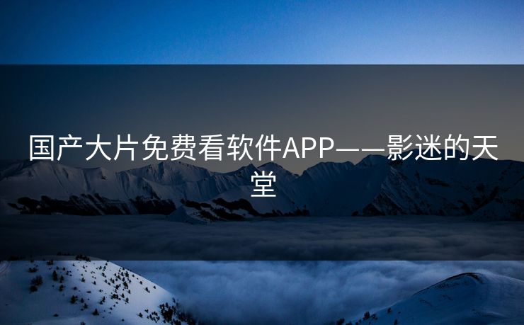 国产大片免费看软件APP——影迷的天堂