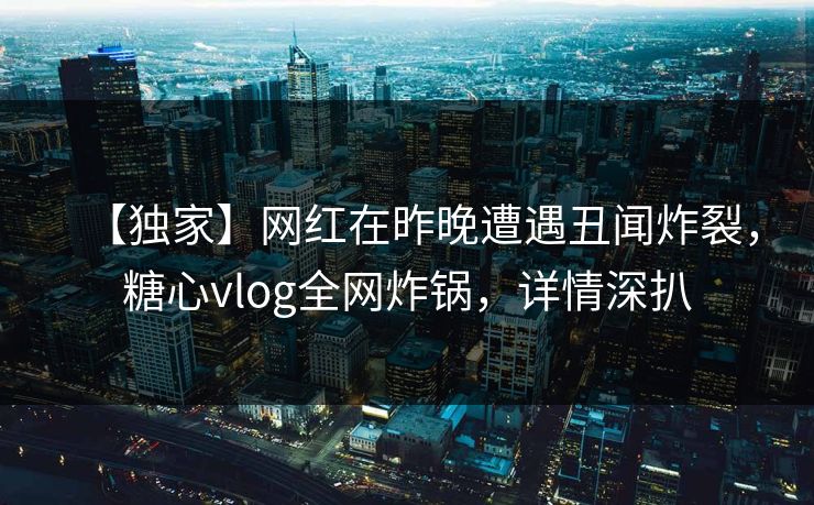 【独家】网红在昨晚遭遇丑闻炸裂，糖心vlog全网炸锅，详情深扒