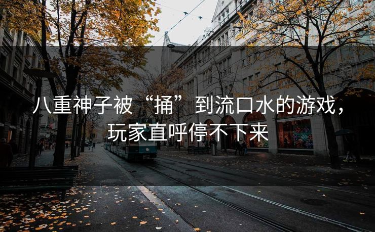 八重神子被“捅”到流口水的游戏，玩家直呼停不下来