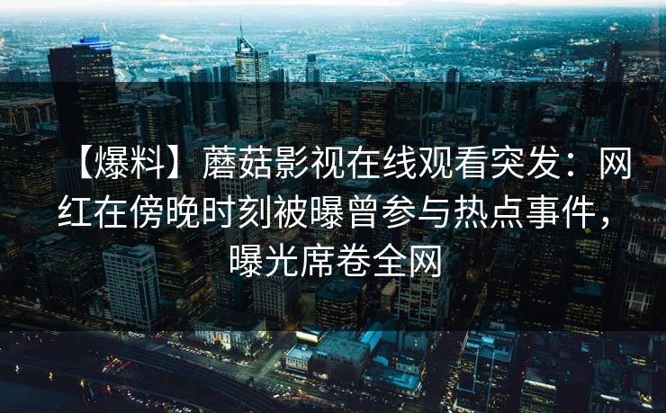 【爆料】蘑菇影视在线观看突发：网红在傍晚时刻被曝曾参与热点事件，曝光席卷全网