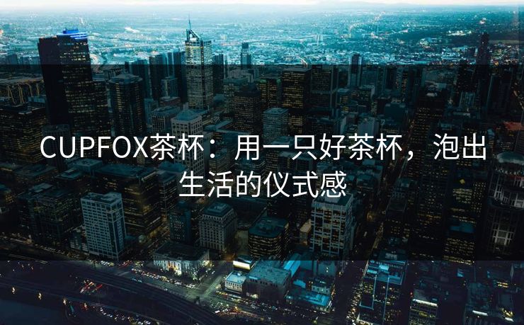 CUPFOX茶杯：用一只好茶杯，泡出生活的仪式感