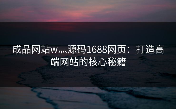 成品网站w灬源码1688网页：打造高端网站的核心秘籍