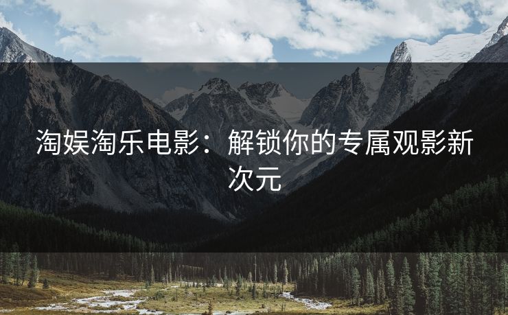 淘娱淘乐电影：解锁你的专属观影新次元