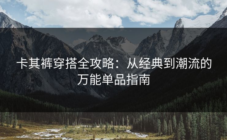 卡其裤穿搭全攻略：从经典到潮流的万能单品指南