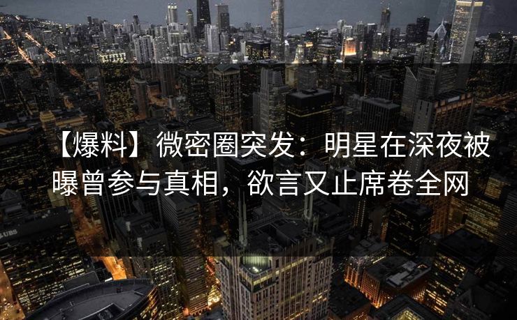 【爆料】微密圈突发：明星在深夜被曝曾参与真相，欲言又止席卷全网
