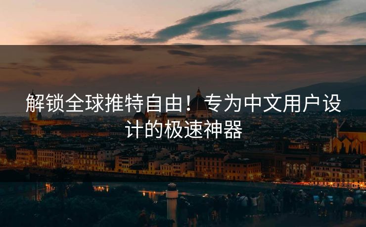 解锁全球推特自由！专为中文用户设计的极速神器