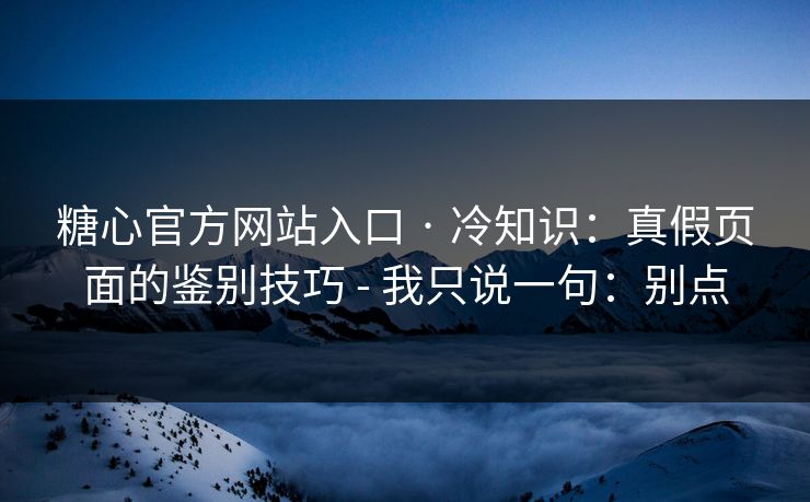 糖心官方网站入口 · 冷知识：真假页面的鉴别技巧 - 我只说一句：别点