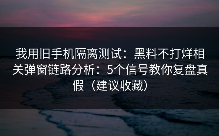我用旧手机隔离测试：黑料不打烊相关弹窗链路分析：5个信号教你复盘真假（建议收藏）