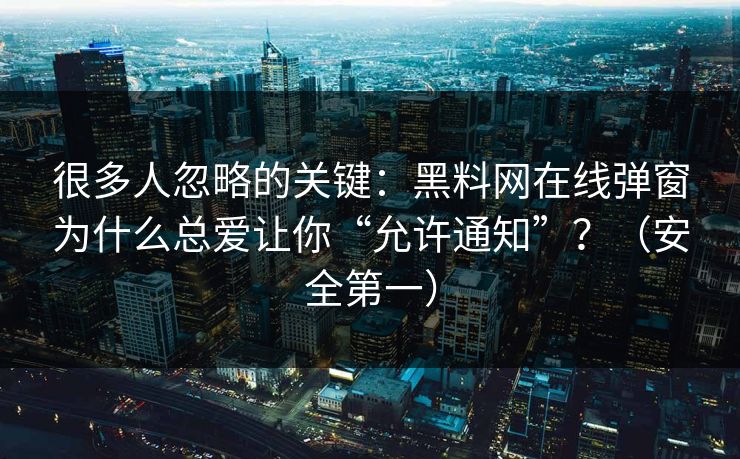 很多人忽略的关键：黑料网在线弹窗为什么总爱让你“允许通知”？（安全第一）