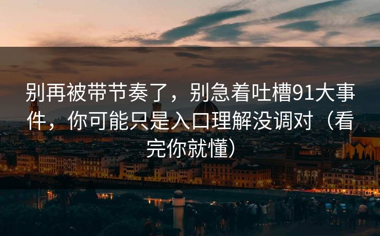 别再被带节奏了，别急着吐槽91大事件，你可能只是入口理解没调对（看完你就懂）