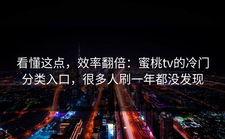 看懂这点,效率翻倍:蜜桃tv的冷门分类入口,很多人刷一年都没发现 看懂这点,效率翻倍:蜜桃tv的冷门分类入口,很多人刷一年都没发现