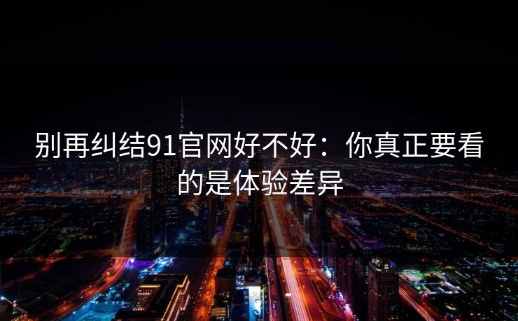 别再纠结91官网好不好：你真正要看的是体验差异