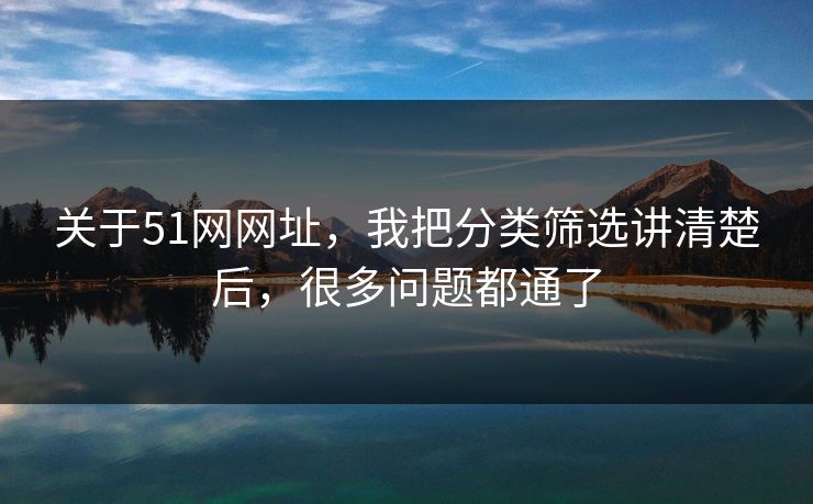 关于51网网址，我把分类筛选讲清楚后，很多问题都通了