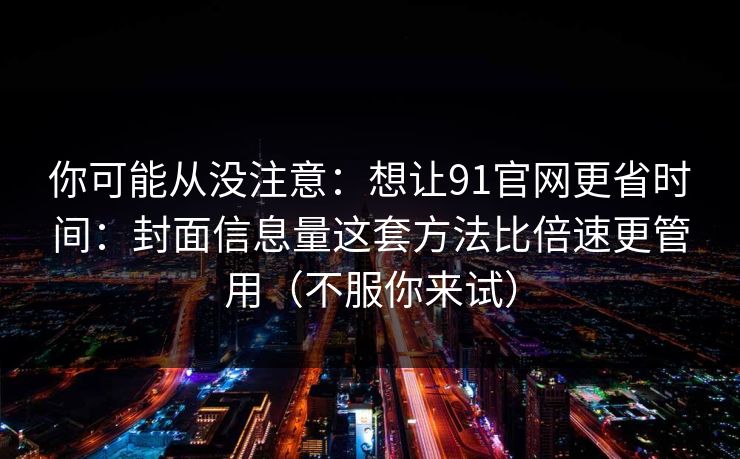 你可能从没注意：想让91官网更省时间：封面信息量这套方法比倍速更管用（不服你来试）