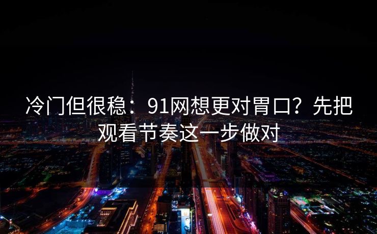 冷门但很稳：91网想更对胃口？先把观看节奏这一步做对