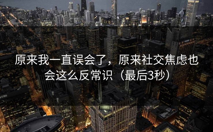 原来我一直误会了，原来社交焦虑也会这么反常识（最后3秒）