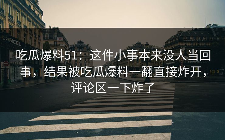 吃瓜爆料51:这件小事本来没人当回事,结果被吃瓜爆料一翻直接炸开,评论区一下炸了 吃瓜爆料51:这件小事本来没人当回事,结果被吃瓜爆料一翻直接炸开,评论区一下炸了