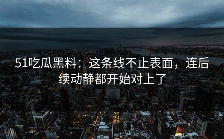 51吃瓜黑料：这条线不止表面，连后续动静都开始对上了